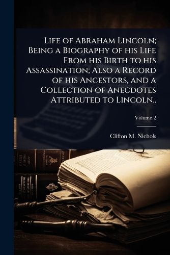 Cover image for Life of Abraham Lincoln; Being a Biography of his Life From his Birth to his Assassination; Also a Record of his Ancestors, and a Collection of Anecdotes Attributed to Lincoln..