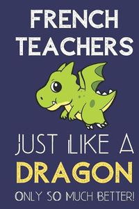 Cover image for French Teachers Just Like a Dragon Only So Much Better: Professional Career Appreciation Job Title Journal and Notebook. Lined Paper Note Book