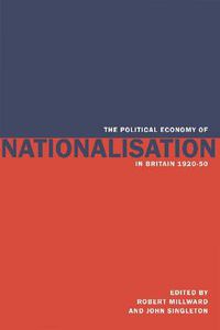 Cover image for The Political Economy of Nationalisation in Britain, 1920-1950