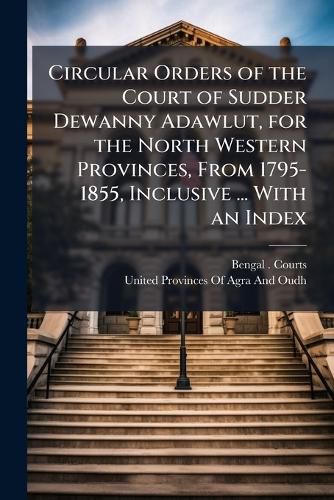 Cover image for Circular Orders of the Court of Sudder Dewanny Adawlut, for the North Western Provinces, from 1795-1855, Inclusive ... with an Index