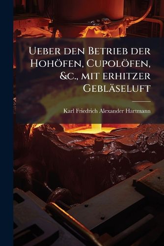 Cover image for Ueber Den Betrieb Der Hoh Fen, Cupol Fen, &C., Mit Erhitzer Gebl Seluft