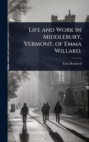 Cover image for Life and Work in Middlebury, Vermont, of Emma Willard.