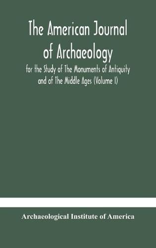 Cover image for The American journal of archaeology for the Study of The Monuments of Antiquity and of The Middle Ages (Volume I)