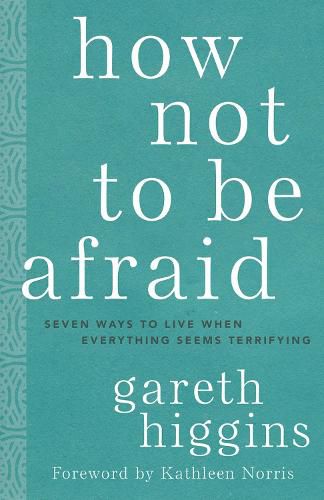 How Not to Be Afraid: Seven Ways to Live When Everything Seems Terrifying