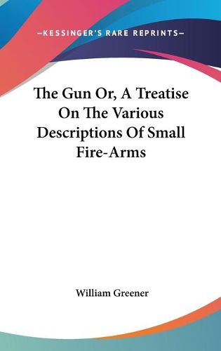 Cover image for The Gun Or, a Treatise on the Various Descriptions of Small Fire-Arms