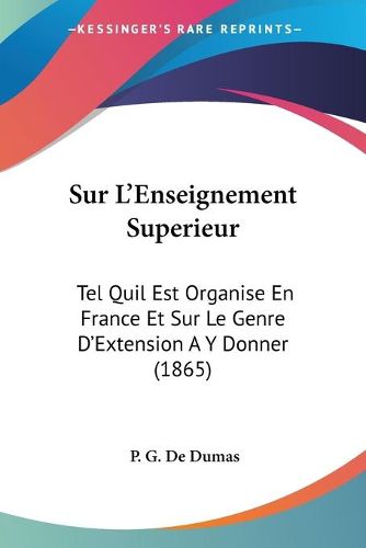 Cover image for Sur L'Enseignement Superieur: Tel Quil Est Organise En France Et Sur Le Genre D'Extension A Y Donner (1865)
