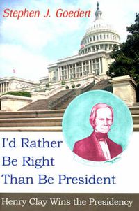 Cover image for I'd Rather Be Right Than Be President: Henry Clay Wins the Presidency