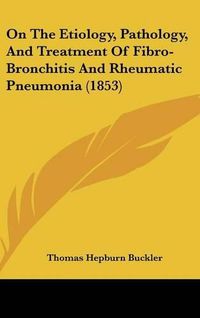 Cover image for On The Etiology, Pathology, And Treatment Of Fibro-Bronchitis And Rheumatic Pneumonia (1853)