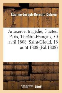 Cover image for Artaxerce, Tragedie En 5 Actes. Paris, Theatre-Francais, 30 Avril 1808. Saint-Cloud, 18 Aout 1808