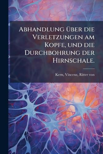 Cover image for Abhandlung Ber Die Verletzungen Am Kopfe, Und Die Durchbohrung Der Hirnschale