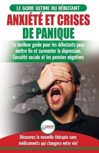 Anxiete et crises de panique: Le meilleur guide pour les debutants pour mettre fin et surmonter la depression, l'anxiete sociale et les pensees negatives - Decouvrez la nouvelle therapie sans medicaments qui changera votre vie!