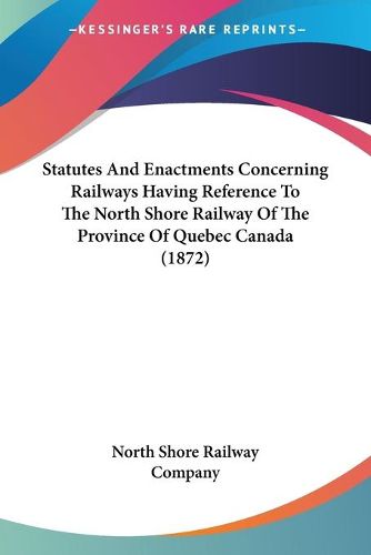 Cover image for Statutes and Enactments Concerning Railways Having Referencestatutes and Enactments Concerning Railways Having Reference to the North Shore Railway of the Province of Quebec Canada to the North Shore Railway of the Province of Quebec Canada (1872)