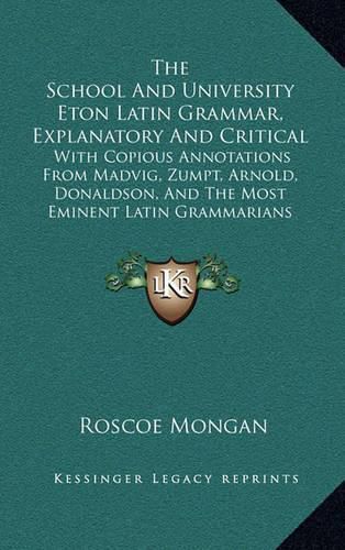 Cover image for The School and University Eton Latin Grammar, Explanatory and Critical: With Copious Annotations from Madvig, Zumpt, Arnold, Donaldson, and the Most Eminent Latin Grammarians (1861)