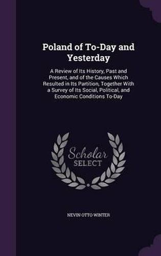 Cover image for Poland of To-Day and Yesterday: A Review of Its History, Past and Present, and of the Causes Which Resulted in Its Partition, Together with a Survey of Its Social, Political, and Economic Conditions To-Day