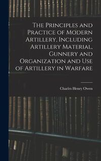 Cover image for The Principles and Practice of Modern Artillery, Including Artillery Material, Gunnery and Organization and use of Artillery in Warfare