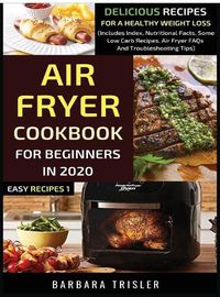 Cover image for Air Fryer Cookbook For Beginners In 2020: Delicious Recipes For A Healthy Weight Loss (Includes Index, Nutritional Facts, Some Low Carb Recipes, Air Fryer FAQs And Troubleshooting Tips)