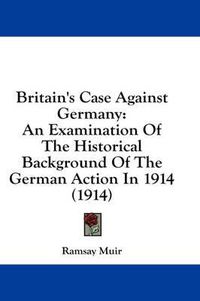 Cover image for Britain's Case Against Germany: An Examination of the Historical Background of the German Action in 1914 (1914)