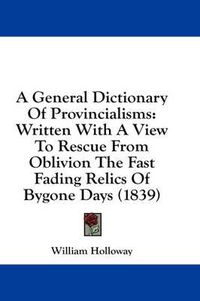 Cover image for A General Dictionary of Provincialisms: Written with a View to Rescue from Oblivion the Fast Fading Relics of Bygone Days (1839)