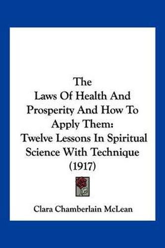 Cover image for The Laws of Health and Prosperity and How to Apply Them: Twelve Lessons in Spiritual Science with Technique (1917)