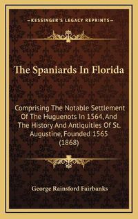 Cover image for The Spaniards in Florida: Comprising the Notable Settlement of the Huguenots in 1564, and the History and Antiquities of St. Augustine, Founded 1565 (1868)