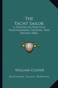 Cover image for The Yacht Sailor: A Treatise on Practical Yachtsmanship, Cruising, and Racing (1862)