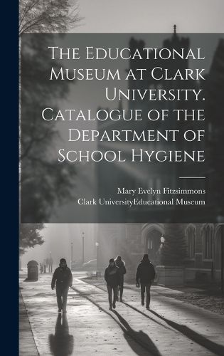 Cover image for The Educational Museum at Clark University. Catalogue of the Department of School Hygiene