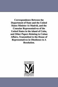 Cover image for Correspondence Between the Department of State and the United States Minister at Madrid, and the Consular Representatives of the United States in the