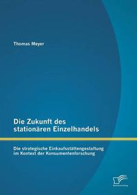 Cover image for Die Zukunft des stationaren Einzelhandels: Die strategische Einkaufsstattengestaltung im Kontext der Konsumentenforschung