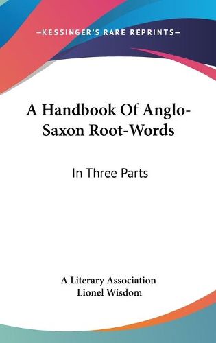 A Handbook of Anglo-Saxon Root-Words: In Three Parts