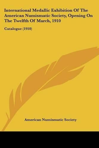 Cover image for International Medallic Exhibition of the American Numismatic Society, Opening on the Twelfth of March, 1910: Catalogue (1910)