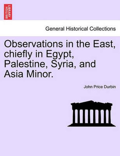 Cover image for Observations in the East, Chiefly in Egypt, Palestine, Syria, and Asia Minor.