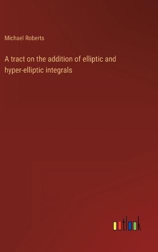 Cover image for A tract on the addition of elliptic and hyper-elliptic integrals