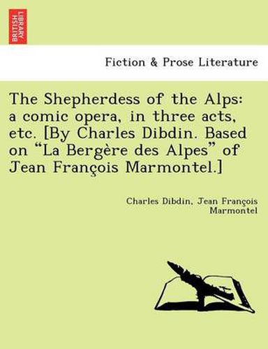 Cover image for The Shepherdess of the Alps: A Comic Opera, in Three Acts, Etc. [By Charles Dibdin. Based on La Berge Re Des Alpes of Jean Franc OIS Marmontel.]