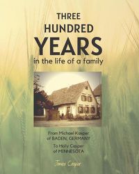 Cover image for Three Hundred Years in the Life of a Family: From Michael Kasper of Baden, Germany to Holly Casper of Minnesota