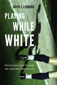 Cover image for Playing While White: Privilege and Power on and off the Field