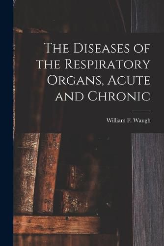 Cover image for The Diseases of the Respiratory Organs, Acute and Chronic