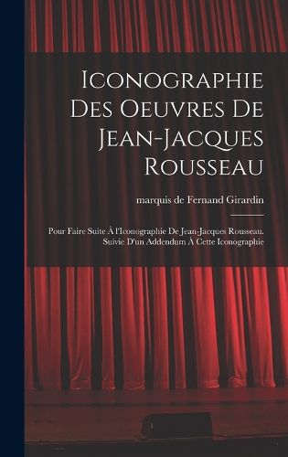 Cover image for Iconographie des oeuvres de Jean-Jacques Rousseau; pour faire suite a l'Iconographie de Jean-Jacques Rousseau. Suivie d'un addendum a cette iconographie