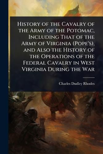 Cover image for History of the Cavalry of the Army of the Potomac, Including That of the Army of Virginia (Pope's), and Also the History of the Operations of the Federal Cavalry in West Virginia During the War