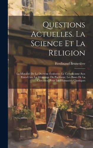 Cover image for Questions Actuelles. La Science Et La Religion; La Moralite De La Doctrine Evolutive; Le Catholicisme Aux Etats-Unis; Le Mensonge Du Pacifisme; Les Bases De La Croyance; Pour Les Humanites Classiques