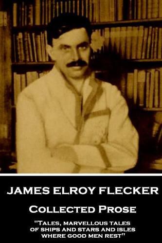 James Elroy Flecker - Collected Prose: Tales, marvellous tales of ships and stars and isles where good men rest