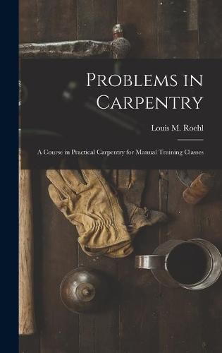 Problems in Carpentry: a Course in Practical Carpentry for Manual Training Classes