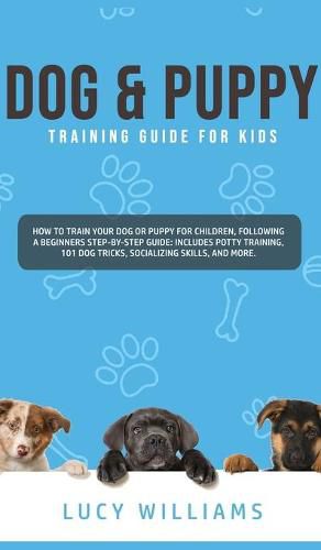 Cover image for Dog & Puppy Training Guide for Kids: How to Train Your Dog or Puppy for Children, Following a Beginners Step-By-Step guide: Includes Potty Training, 101 Dog Tricks, Socializing Skills, and More.