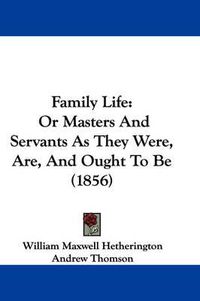 Cover image for Family Life: Or Masters And Servants As They Were, Are, And Ought To Be (1856)