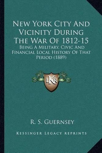 Cover image for New York City and Vicinity During the War of 1812-15: Being a Military, Civic and Financial Local History of That Period (1889)