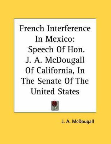 Cover image for French Interference in Mexico: Speech of Hon. J. A. McDougall of California, in the Senate of the United States