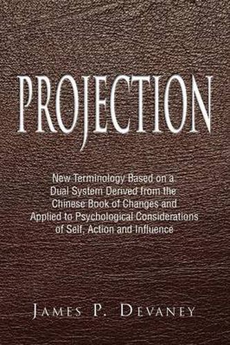 Cover image for Projection: New Terminology Based on a Dual System Derived from the Chinese Book of Changes and Applied to Psychological Considerations of Self, Action and Influence