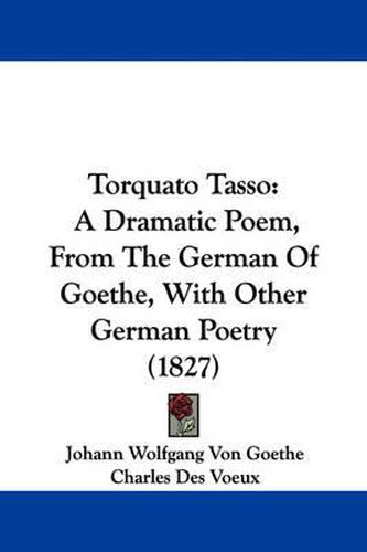 Cover image for Torquato Tasso: A Dramatic Poem, From The German Of Goethe, With Other German Poetry (1827)