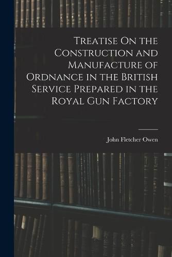 Cover image for Treatise On the Construction and Manufacture of Ordnance in the British Service Prepared in the Royal Gun Factory