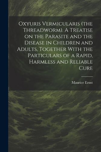 Cover image for Oxyuris Vermicularis (the Threadworm). A Treatise on the Parasite and the Disease in Children and Adults, Together With the Particulars of a Rapid, Harmless and Reliable Cure