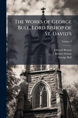 Cover image for The Works of George Bull, Lord Bishop of St. David's